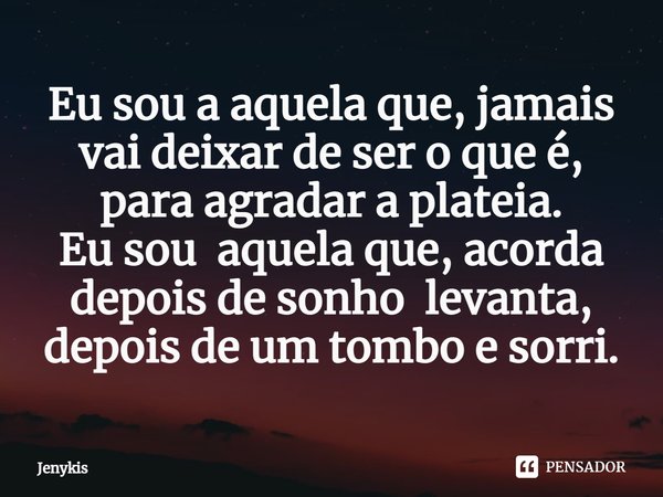 ⁠Eu sou a aquela que, jamais vai deixar de ser o que é,
para agradar a plateia.
Eu sou aquela que, acorda depois de sonho levanta, depois de um tombo e sorri.... Frase de Jenykis.