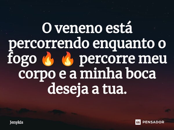 ⁠O veneno está percorrendo enquanto o fogo 🔥 🔥 percorre meu corpo e a minha boca deseja a tua.... Frase de Jenykis.