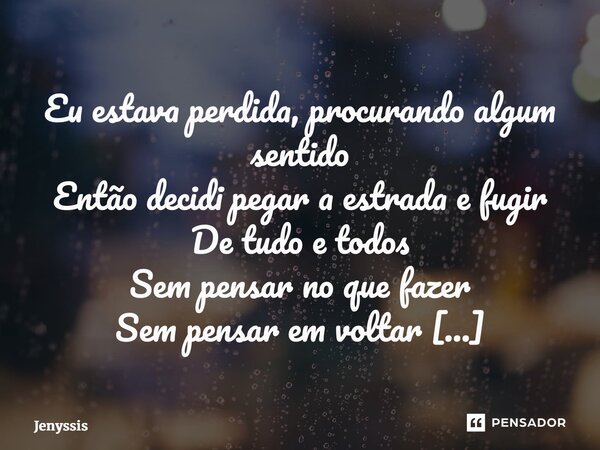 ⁠⁠Eu estava perdida, procurando algum sentido Então decidi pegar a estrada e fugir De tudo e todos Sem pensar no que fazer Sem pensar em voltar Pois eu precisav... Frase de Jenyssis.