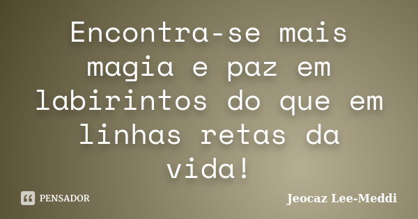 Encontra-se mais magia e paz em labirintos do que em linhas retas da vida!... Frase de Jeocaz Lee-Meddi.