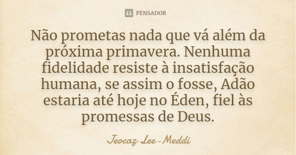 Não prometas nada que vá além da próxima primavera. Nenhuma fidelidade resiste à insatisfação humana, se assim o fosse, Adão estaria até hoje no Éden, fiel às p... Frase de Jeocaz Lee-Meddi.