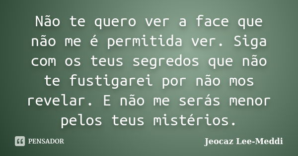 Não te quero ver a face que não me é permitida ver. Siga com os teus segredos que não te fustigarei por não mos revelar. E não me serás menor pelos teus mistéri... Frase de Jeocaz Lee-Meddi.