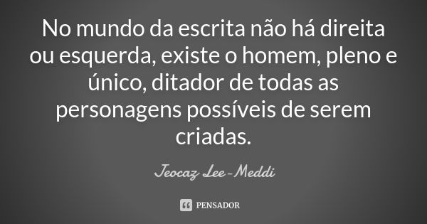 No mundo da escrita não há direita ou esquerda, existe o homem, pleno e único, ditador de todas as personagens possíveis de serem criadas.... Frase de Jeocaz Lee-Meddi.