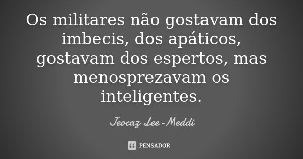 Os militares não gostavam dos imbecis, dos apáticos, gostavam dos espertos, mas menosprezavam os inteligentes.... Frase de Jeocaz Lee-Meddi.