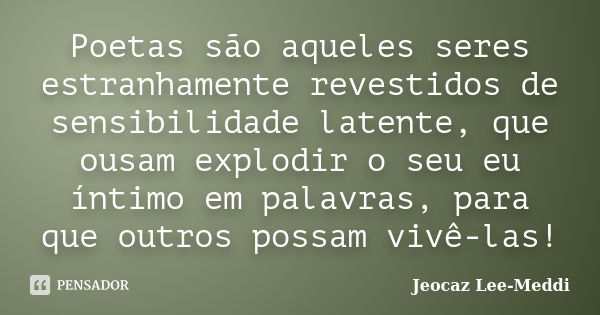 Poetas são aqueles seres estranhamente revestidos de sensibilidade latente, que ousam explodir o seu eu íntimo em palavras, para que outros possam vivê-las!... Frase de Jeocaz Lee-Meddi.