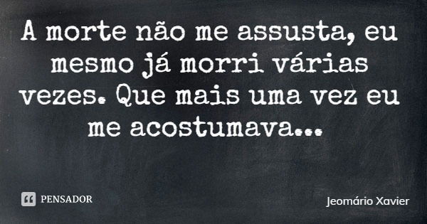 A morte não me assusta, eu mesmo já morri várias vezes. Que mais uma vez eu me acostumava...... Frase de Jeomário Xavier.