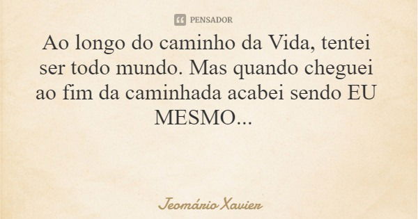 Ao longo do caminho da Vida, tentei ser todo mundo. Mas quando cheguei ao fim da caminhada acabei sendo EU MESMO...... Frase de Jeomário Xavier.