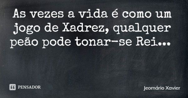 As vezes a vida é como um jogo de Xadrez, qualquer peão pode tonar-se Rei...... Frase de Jeomário Xavier.