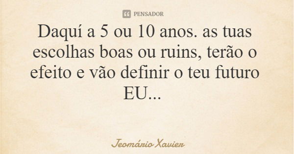 Daquí a 5 ou 10 anos. as tuas escolhas boas ou ruins, terão o efeito e vão definir o teu futuro EU...... Frase de Jeomário Xavier.