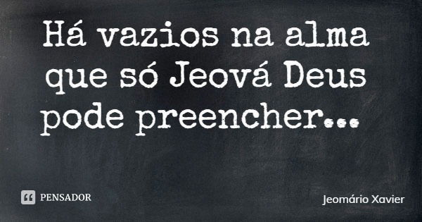 Há vazios na alma que só Jeová Deus pode preencher...... Frase de Jeomário Xavier.