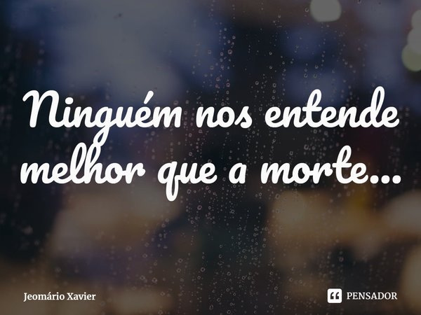 ⁠Ninguém nos entende melhor que a morte...... Frase de Jeomário Xavier.