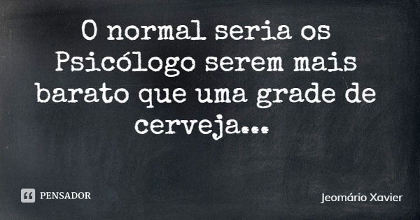 O normal seria os Psicólogo serem mais barato que uma grade de cerveja...... Frase de Jeomário Xavier.