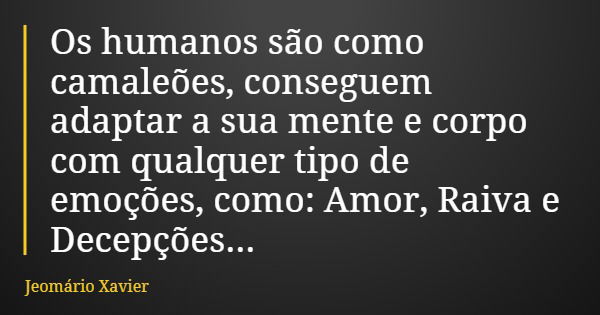 Os humanos são como camaleões, conseguem adaptar a sua mente e corpo com qualquer tipo de emoções, como: Amor, Raiva e Decepções...... Frase de Jeomário Xavier.