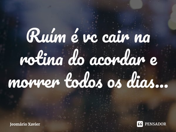 ⁠Ruím é vc cair na rotina do acordar e morrer todos os dias...... Frase de Jeomário Xavier.