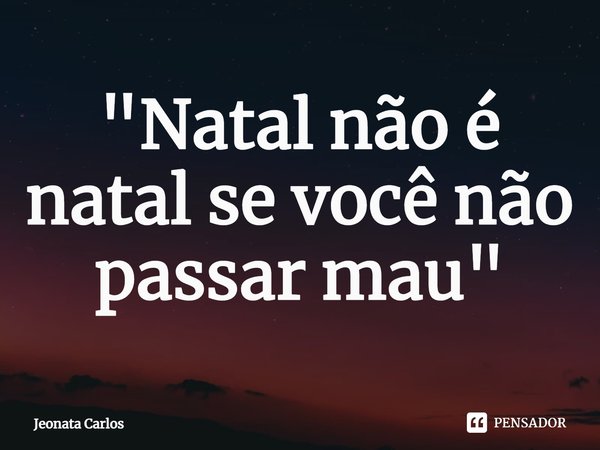 "⁠Natal não é natal se você não passar mau"... Frase de Jeonata Carlos.