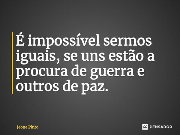 É impossível sermos iguais, se uns estão a procura de guerra e outros de paz.⁠... Frase de Jeone Pinto.