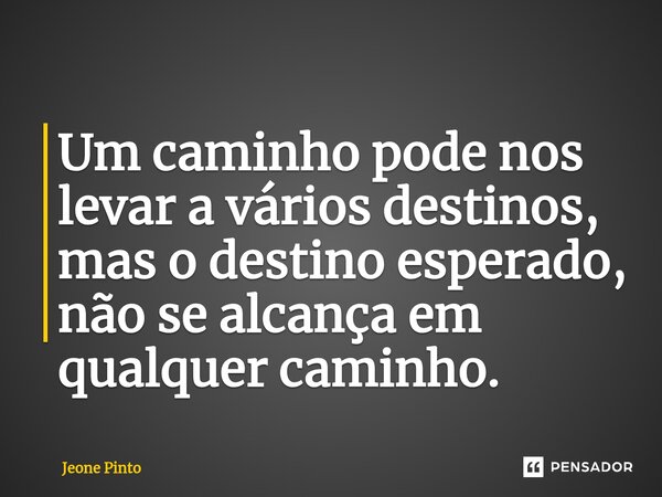 ⁠Um caminho pode nos levar a vários destinos, mas o destino esperado, não se alcança em qualquer caminho.... Frase de Jeone Pinto.