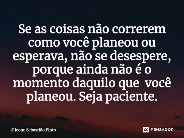 ⁠Se as coisas não correrem como você planeou ou esperava, não se desespere, porque ainda não é o momento daquilo que você planeou. Seja paciente.... Frase de Jeone Sebastião Pinto.