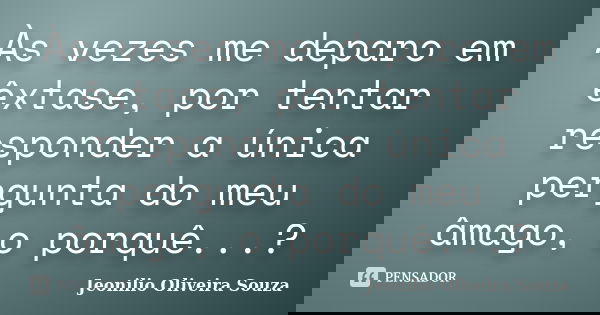 Às vezes me deparo em êxtase, por tentar responder a única pergunta do meu âmago, o porquê...?... Frase de Jeonilio Oliveira Souza.