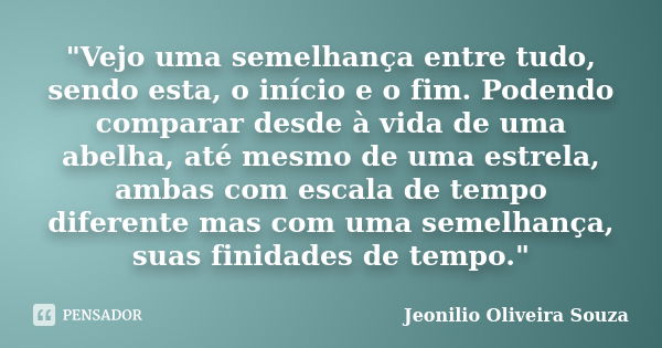 "Vejo uma semelhança entre tudo, sendo esta, o início e o fim. Podendo comparar desde à vida de uma abelha, até mesmo de uma estrela, ambas com escala de t... Frase de Jeonilio Oliveira Souza.