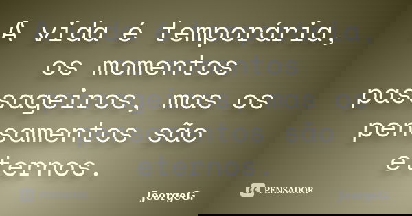 A vida é temporária, os momentos passageiros, mas os pensamentos são eternos.... Frase de JeorgeG.