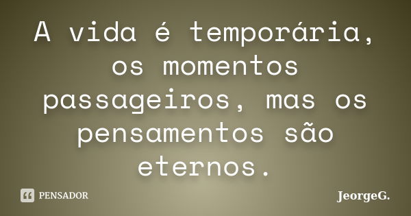 A vida é temporária, os momentos passageiros, mas os pensamentos são eternos.... Frase de JeorgeG.