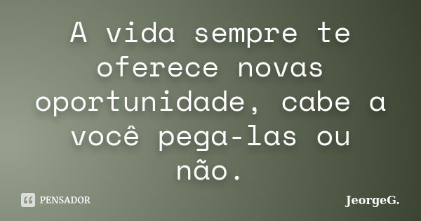 A vida sempre te oferece novas oportunidade, cabe a você pega-las ou não.... Frase de JeorgeG.