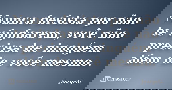 Nunca desista por não te ajudarem, você não precisa de ninguém além de você mesmo.... Frase de JeorgeG.