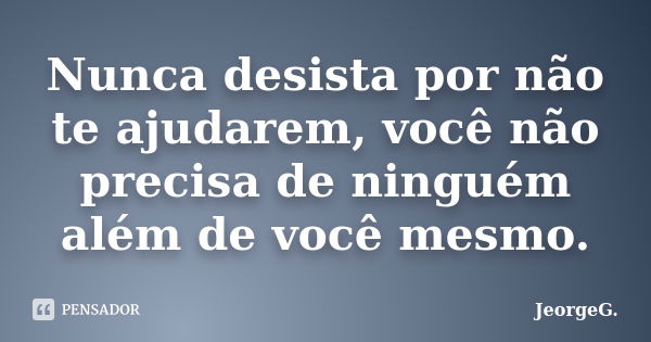 Nunca desista por não te ajudarem, você não precisa de ninguém além de você mesmo.... Frase de JeorgeG.