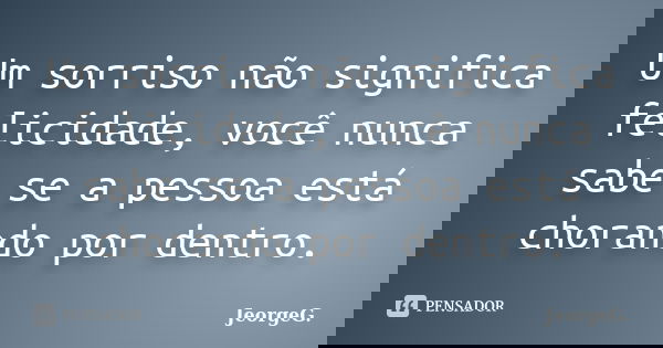 Um sorriso não significa felicidade, você nunca sabe se a pessoa está chorando por dentro.... Frase de JeorgeG.