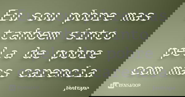 Eu sou pobre mas tanbem sinto pela de pobre com mas carencia... Frase de Jeotrapa.