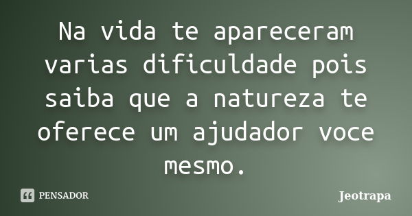 Na vida te apareceram varias dificuldade pois saiba que a natureza te oferece um ajudador voce mesmo.... Frase de Jeotrapa.