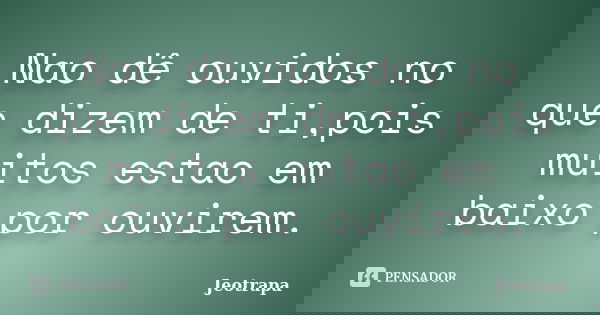 Nao dê ouvidos no que dizem de ti,pois muitos estao em baixo por ouvirem.... Frase de Jeotrapa.