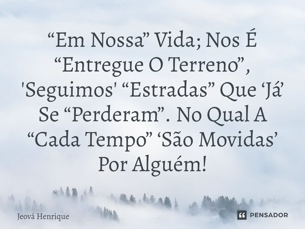 “Em Nossa” Vida; Nos É “Entregue O Terreno”, 'Seguimos' “Estradas” Que ‘Já’ Se “Perderam”. No Qual A “Cada Tempo” ‘São Movidas’ Por Alguém!⁠... Frase de Jeová Henrique.