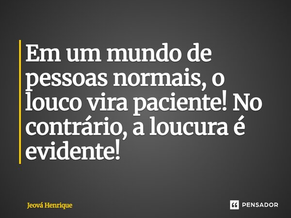 Em um mundo de pessoas normais, o louco vira paciente! No contrário, a loucura é evidente!⁠... Frase de Jeová Henrique.