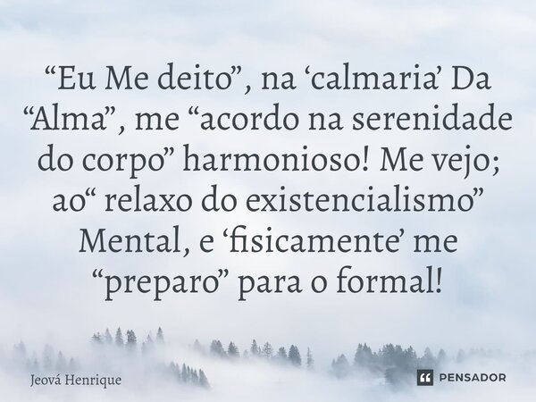 “⁠Eu Me deito”, na ‘calmaria’ Da “Alma”, me “acordo na serenidade do corpo” harmonioso! Me vejo; ao“ relaxo do existencialismo” Mental, e ‘fisicamente’ me “prep... Frase de Jeová Henrique.