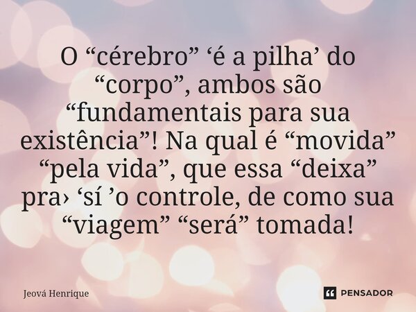 O “cérebro” ‘é a pilha’ do “corpo”, ambos são “fundamentais para sua existência”! Na qual é “movida” “pela vida”, que essa “deixa” pra› ‘sí ’o controle, de como... Frase de Jeová Henrique.