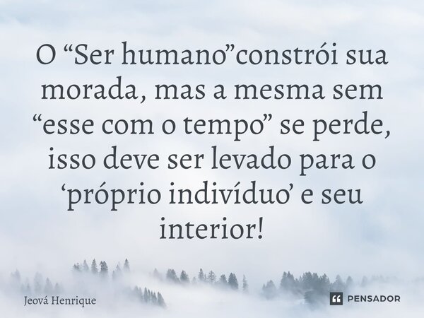 ⁠O “Ser humano”constrói sua morada, mas a mesma sem “esse com o tempo” se perde, isso deve ser levado para o ‘próprio indivíduo’ e seu interior!... Frase de Jeová Henrique.