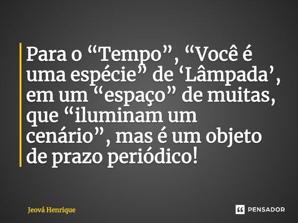 ⁠Para o “Tempo”, “Você é uma espécie” de ‘Lâmpada’, em um “espaço” de muitas, que “iluminam um cenário”, mas é um objeto de prazo periódico!... Frase de Jeová Henrique.