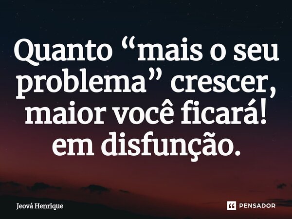 Quanto “mais o seu problema” crescer, maior você ficará! em disfunção.⁠... Frase de Jeová Henrique.