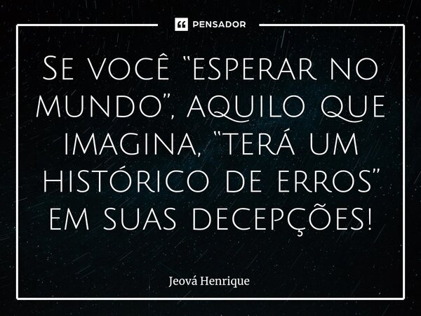 Se você “esperar no mundo”, aquilo que imagina, “terá um histórico de erros” em suas decepções!⁠... Frase de Jeová Henrique.