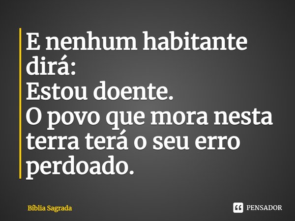 E nenhum habitante dirá: Estou doente. O povo que mora nesta terra terá o seu erro perdoado.... Frase de Bíblia Sagrada.