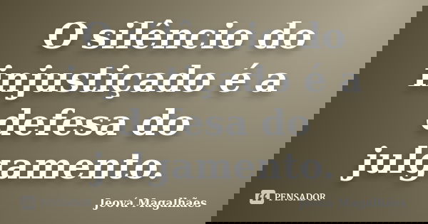 O silêncio do injustiçado é a defesa do julgamento.... Frase de Jeová Magalhães.