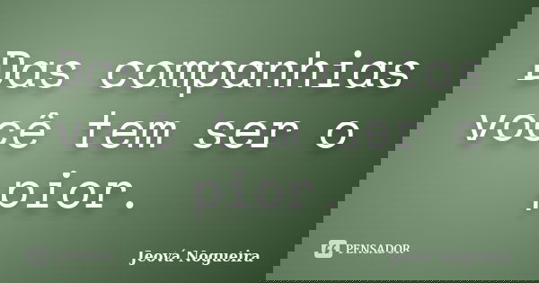 Das companhias você tem ser o pior.... Frase de Jeová Nogueira.