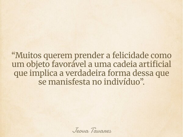 “Muitos querem prender a felicidade como um objeto favorável a uma cadeia artificial que implica a verdadeira forma dessa que se manisfesta no indivíduo”.... Frase de Jeova Tavares.