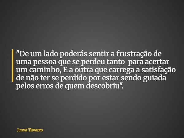 "De um lado poderás sentir a frustração de uma pessoa que se perdeu tanto para acertar um caminho, E a outra que carrega a satisfação de não ter se perdido... Frase de Jeova Tavares.
