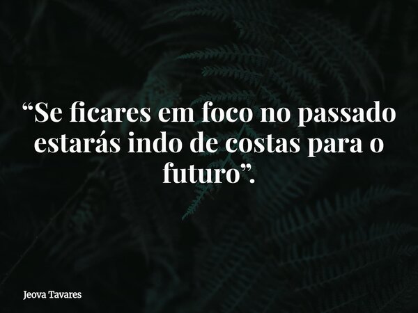 “Se ficares em foco no passado estarás indo de costas para o futuro”.... Frase de Jeova Tavares.
