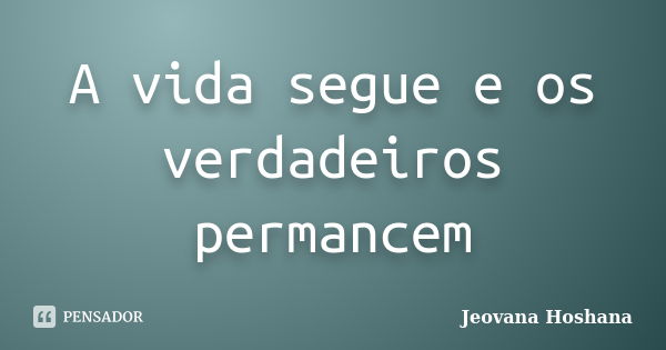 A vida segue e os verdadeiros permancem... Frase de Jeovana Hoshana.