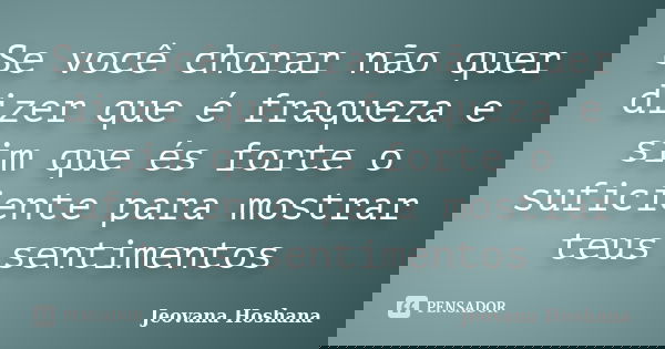 Se você chorar não quer dizer que é fraqueza e sim que és forte o suficiente para mostrar teus sentimentos... Frase de Jeovana Hoshana.