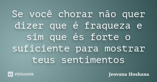 Se você chorar não quer dizer que é fraqueza e sim que és forte o suficiente para mostrar teus sentimentos... Frase de Jeovana Hoshana.